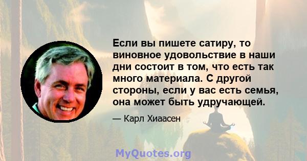 Если вы пишете сатиру, то виновное удовольствие в наши дни состоит в том, что есть так много материала. С другой стороны, если у вас есть семья, она может быть удручающей.