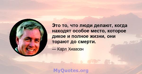 Это то, что люди делают, когда находят особое место, которое дикое и полное жизни, они торают до смерти.