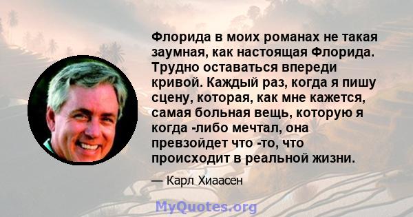 Флорида в моих романах не такая заумная, как настоящая Флорида. Трудно оставаться впереди кривой. Каждый раз, когда я пишу сцену, которая, как мне кажется, самая больная вещь, которую я когда -либо мечтал, она