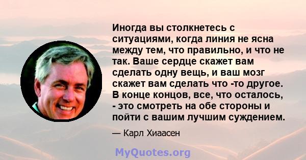 Иногда вы столкнетесь с ситуациями, когда линия не ясна между тем, что правильно, и что не так. Ваше сердце скажет вам сделать одну вещь, и ваш мозг скажет вам сделать что -то другое. В конце концов, все, что осталось,