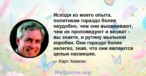 Исходя из моего опыта, политикам гораздо более неудобно, чем они высмеивают, чем их проповедуют и визжат - вы знаете, и рутину мыльной коробки. Они гораздо более нелегко, зная, что они являются целью насмешек.