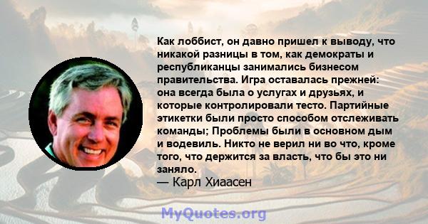 Как лоббист, он давно пришел к выводу, что никакой разницы в том, как демократы и республиканцы занимались бизнесом правительства. Игра оставалась прежней: она всегда была о услугах и друзьях, и которые контролировали