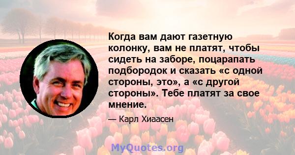 Когда вам дают газетную колонку, вам не платят, чтобы сидеть на заборе, поцарапать подбородок и сказать «с одной стороны, это», а «с другой стороны». Тебе платят за свое мнение.