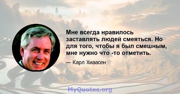 Мне всегда нравилось заставлять людей смеяться. Но для того, чтобы я был смешным, мне нужно что -то отметить.