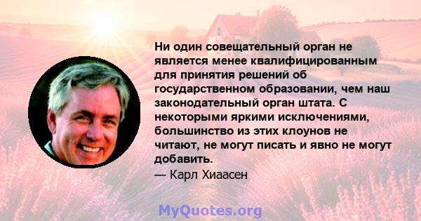 Ни один совещательный орган не является менее квалифицированным для принятия решений об государственном образовании, чем наш законодательный орган штата. С некоторыми яркими исключениями, большинство из этих клоунов не