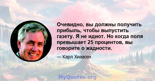 Очевидно, вы должны получить прибыль, чтобы выпустить газету. Я не идиот. Но когда поля превышает 25 процентов, вы говорите о жадности.