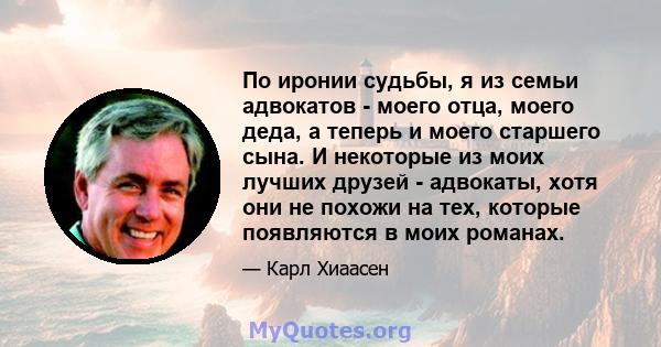 По иронии судьбы, я из семьи адвокатов - моего отца, моего деда, а теперь и моего старшего сына. И некоторые из моих лучших друзей - адвокаты, хотя они не похожи на тех, которые появляются в моих романах.