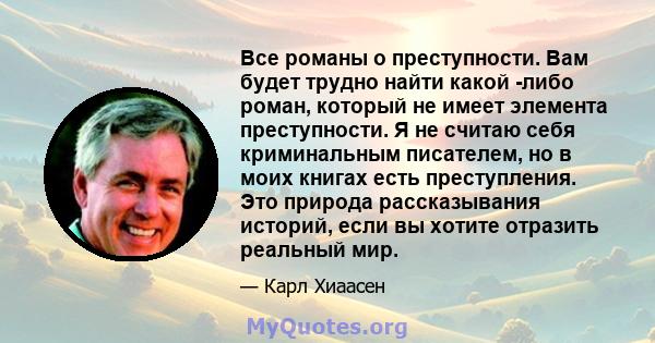 Все романы о преступности. Вам будет трудно найти какой -либо роман, который не имеет элемента преступности. Я не считаю себя криминальным писателем, но в моих книгах есть преступления. Это природа рассказывания