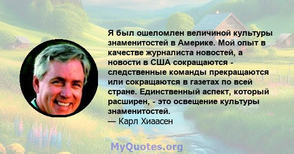 Я был ошеломлен величиной культуры знаменитостей в Америке. Мой опыт в качестве журналиста новостей, а новости в США сокращаются - следственные команды прекращаются или сокращаются в газетах по всей стране. Единственный 