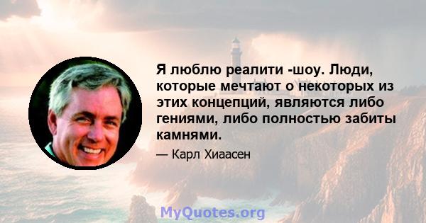 Я люблю реалити -шоу. Люди, которые мечтают о некоторых из этих концепций, являются либо гениями, либо полностью забиты камнями.