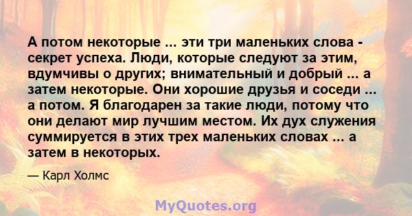 А потом некоторые ... эти три маленьких слова - секрет успеха. Люди, которые следуют за этим, вдумчивы о других; внимательный и добрый ... а затем некоторые. Они хорошие друзья и соседи ... а потом. Я благодарен за