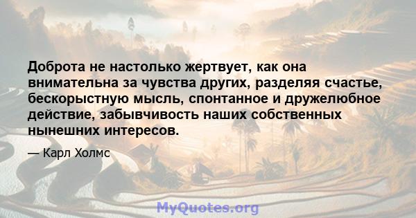 Доброта не настолько жертвует, как она внимательна за чувства других, разделяя счастье, бескорыстную мысль, спонтанное и дружелюбное действие, забывчивость наших собственных нынешних интересов.