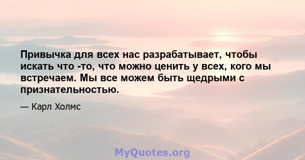 Привычка для всех нас разрабатывает, чтобы искать что -то, что можно ценить у всех, кого мы встречаем. Мы все можем быть щедрыми с признательностью.