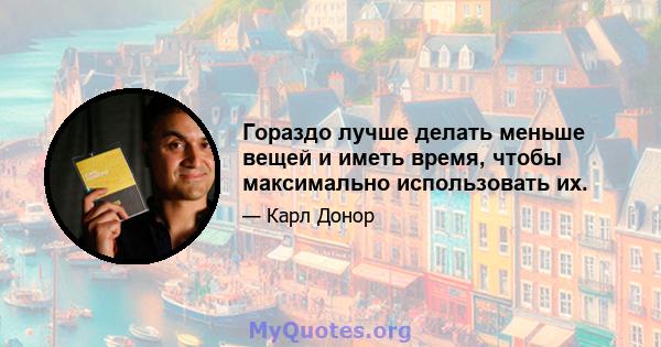 Гораздо лучше делать меньше вещей и иметь время, чтобы максимально использовать их.