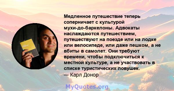 Медленное путешествие теперь соперничает с культурой мухи-до-баркелоны. Адвокаты наслаждаются путешествием, путешествуют на поезде или на лодке или велосипеде, или даже пешком, а не вбиты в самолет. Они требуют времени, 