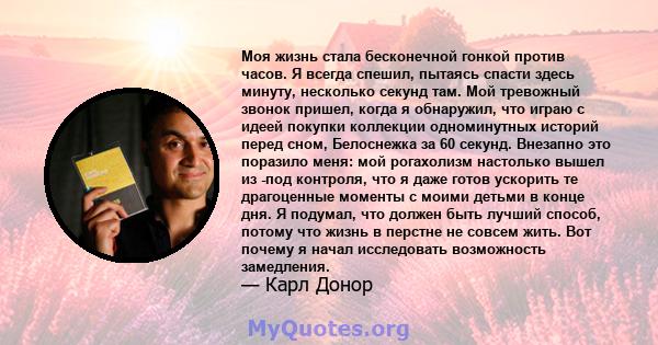 Моя жизнь стала бесконечной гонкой против часов. Я всегда спешил, пытаясь спасти здесь минуту, несколько секунд там. Мой тревожный звонок пришел, когда я обнаружил, что играю с идеей покупки коллекции одноминутных