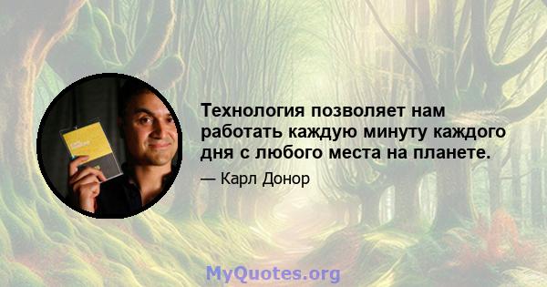 Технология позволяет нам работать каждую минуту каждого дня с любого места на планете.