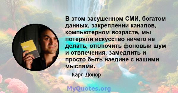 В этом засушенном СМИ, богатом данных, закреплении каналов, компьютерном возрасте, мы потеряли искусство ничего не делать, отключить фоновый шум и отвлечения, замедлить и просто быть наедине с нашими мыслями.