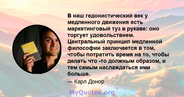 В наш гедонистический век у медленного движения есть маркетинговый туз в рукаве: оно торгует удовольствием. Центральный принцип медленной философии заключается в том, чтобы потратить время на то, чтобы делать что -то