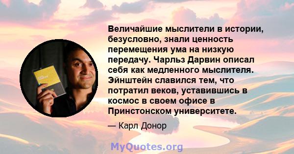 Величайшие мыслители в истории, безусловно, знали ценность перемещения ума на низкую передачу. Чарльз Дарвин описал себя как медленного мыслителя. Эйнштейн славился тем, что потратил веков, уставившись в космос в своем