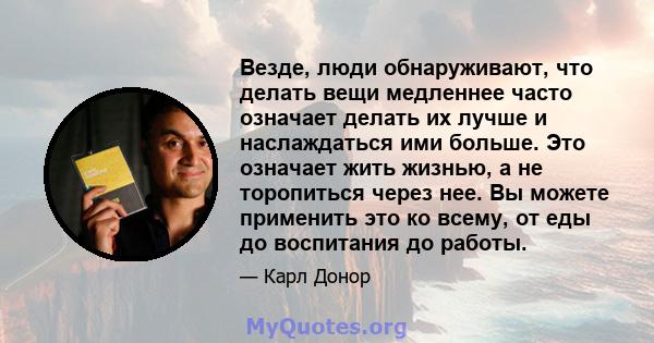 Везде, люди обнаруживают, что делать вещи медленнее часто означает делать их лучше и наслаждаться ими больше. Это означает жить жизнью, а не торопиться через нее. Вы можете применить это ко всему, от еды до воспитания