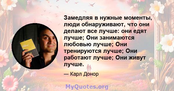 Замедляя в нужные моменты, люди обнаруживают, что они делают все лучше: они едят лучше; Они занимаются любовью лучше; Они тренируются лучше; Они работают лучше; Они живут лучше.