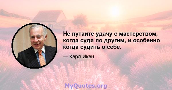 Не путайте удачу с мастерством, когда судя по другим, и особенно когда судить о себе.