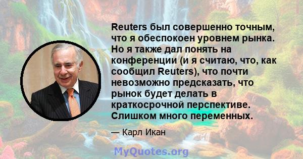 Reuters был совершенно точным, что я обеспокоен уровнем рынка. Но я также дал понять на конференции (и я считаю, что, как сообщил Reuters), что почти невозможно предсказать, что рынок будет делать в краткосрочной