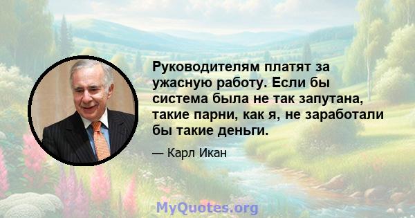 Руководителям платят за ужасную работу. Если бы система была не так запутана, такие парни, как я, не заработали бы такие деньги.