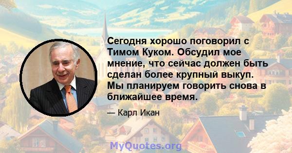 Сегодня хорошо поговорил с Тимом Куком. Обсудил мое мнение, что сейчас должен быть сделан более крупный выкуп. Мы планируем говорить снова в ближайшее время.