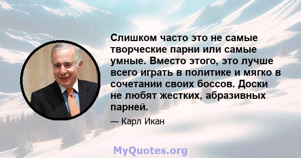 Слишком часто это не самые творческие парни или самые умные. Вместо этого, это лучше всего играть в политике и мягко в сочетании своих боссов. Доски не любят жестких, абразивных парней.