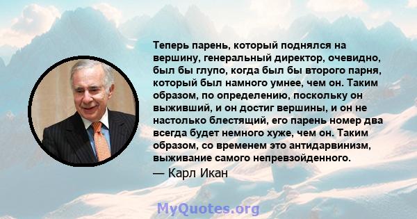 Теперь парень, который поднялся на вершину, генеральный директор, очевидно, был бы глупо, когда был бы второго парня, который был намного умнее, чем он. Таким образом, по определению, поскольку он выживший, и он достиг