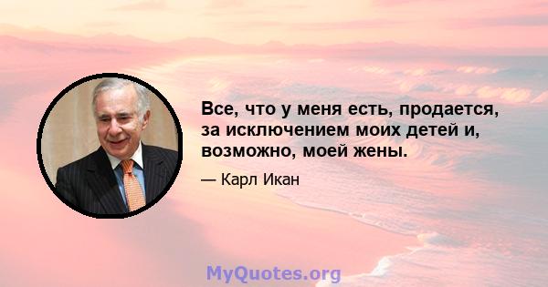 Все, что у меня есть, продается, за исключением моих детей и, возможно, моей жены.