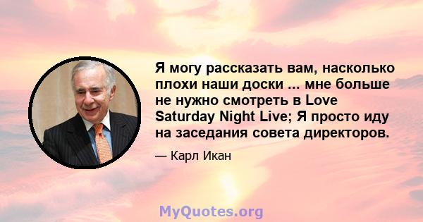 Я могу рассказать вам, насколько плохи наши доски ... мне больше не нужно смотреть в Love Saturday Night Live; Я просто иду на заседания совета директоров.