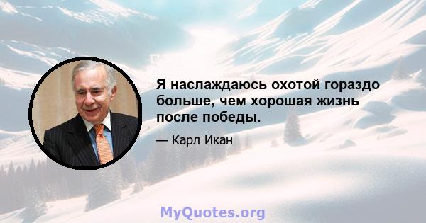 Я наслаждаюсь охотой гораздо больше, чем хорошая жизнь после победы.