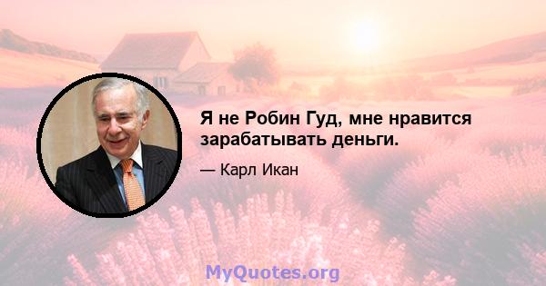 Я не Робин Гуд, мне нравится зарабатывать деньги.