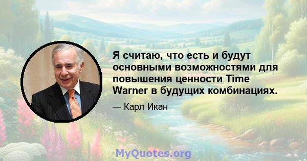 Я считаю, что есть и будут основными возможностями для повышения ценности Time Warner в будущих комбинациях.