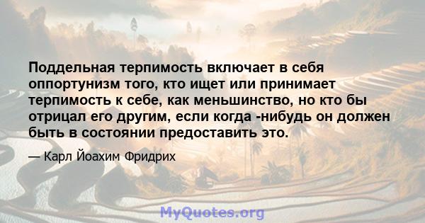 Поддельная терпимость включает в себя оппортунизм того, кто ищет или принимает терпимость к себе, как меньшинство, но кто бы отрицал его другим, если когда -нибудь он должен быть в состоянии предоставить это.