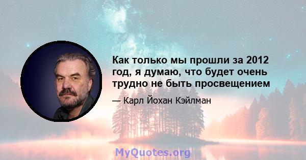 Как только мы прошли за 2012 год, я думаю, что будет очень трудно не быть просвещением