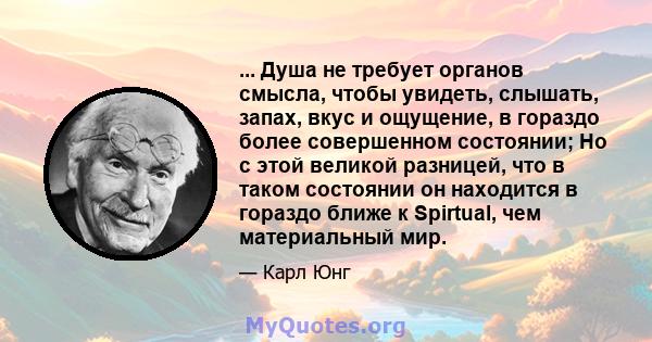 ... Душа не требует органов смысла, чтобы увидеть, слышать, запах, вкус и ощущение, в гораздо более совершенном состоянии; Но с этой великой разницей, что в таком состоянии он находится в гораздо ближе к Spirtual, чем