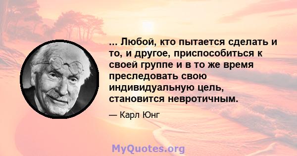 ... Любой, кто пытается сделать и то, и другое, приспособиться к своей группе и в то же время преследовать свою индивидуальную цель, становится невротичным.