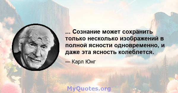 ... Сознание может сохранить только несколько изображений в полной ясности одновременно, и даже эта ясность колеблется.