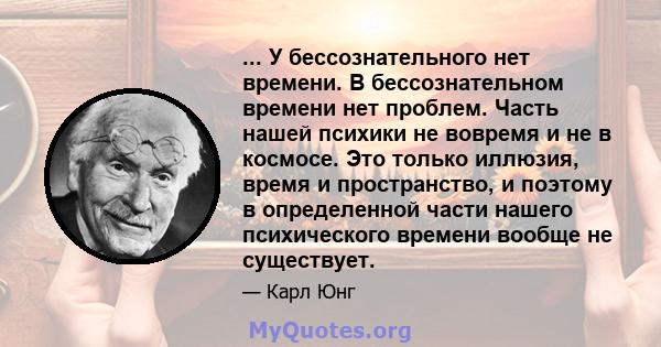 ... У бессознательного нет времени. В бессознательном времени нет проблем. Часть нашей психики не вовремя и не в космосе. Это только иллюзия, время и пространство, и поэтому в определенной части нашего психического