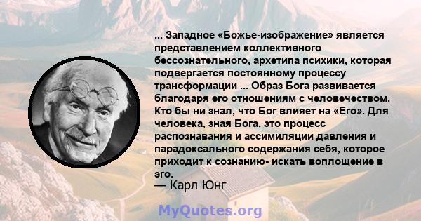 ... Западное «Божье-изображение» является представлением коллективного бессознательного, архетипа психики, которая подвергается постоянному процессу трансформации ... Образ Бога развивается благодаря его отношениям с