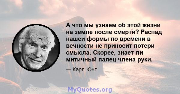 А что мы узнаем об этой жизни на земле после смерти? Распад нашей формы по времени в вечности не приносит потери смысла. Скорее, знает ли митичный палец члена руки.