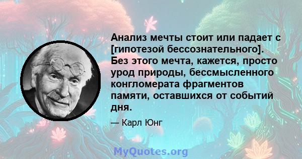 Анализ мечты стоит или падает с [гипотезой бессознательного]. Без этого мечта, кажется, просто урод природы, бессмысленного конгломерата фрагментов памяти, оставшихся от событий дня.