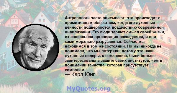 Антропологи часто описывают, что происходит с примитивным обществом, когда его духовные ценности подвергаются воздействию современной цивилизации. Его люди теряют смысл своей жизни, их социальная организация