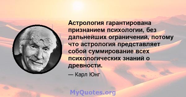 Астрология гарантирована признанием психологии, без дальнейших ограничений, потому что астрология представляет собой суммирование всех психологических знаний о древности.