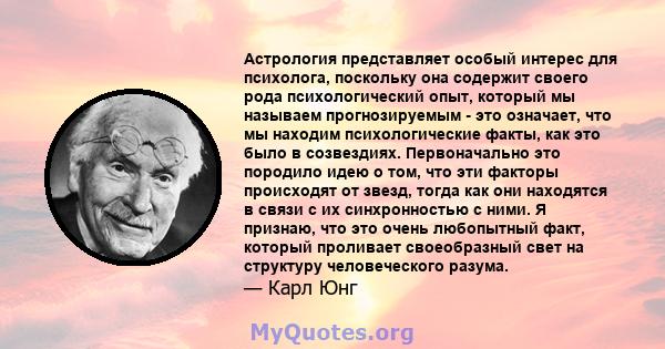 Астрология представляет особый интерес для психолога, поскольку она содержит своего рода психологический опыт, который мы называем прогнозируемым - это означает, что мы находим психологические факты, как это было в