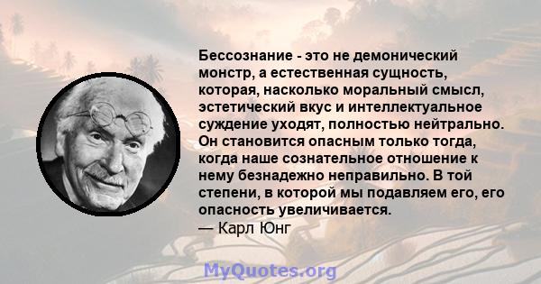 Бессознание - это не демонический монстр, а естественная сущность, которая, насколько моральный смысл, эстетический вкус и интеллектуальное суждение уходят, полностью нейтрально. Он становится опасным только тогда,